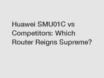 Huawei SMU01C vs Competitors: Which Router Reigns Supreme?