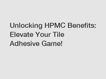 Unlocking HPMC Benefits: Elevate Your Tile Adhesive Game!