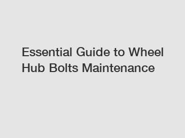 Essential Guide to Wheel Hub Bolts Maintenance