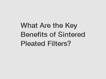 What Are the Key Benefits of Sintered Pleated Filters?