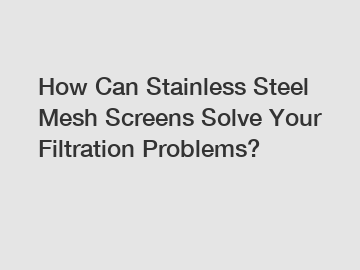 How Can Stainless Steel Mesh Screens Solve Your Filtration Problems?