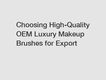Choosing High-Quality OEM Luxury Makeup Brushes for Export