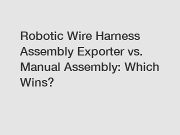 Robotic Wire Harness Assembly Exporter vs. Manual Assembly: Which Wins?