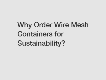 Why Order Wire Mesh Containers for Sustainability?