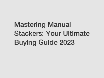 Mastering Manual Stackers: Your Ultimate Buying Guide 2023