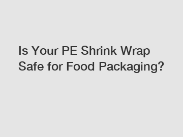 Is Your PE Shrink Wrap Safe for Food Packaging?
