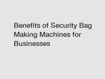 Benefits of Security Bag Making Machines for Businesses