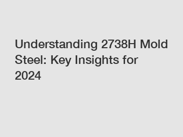 Understanding 2738H Mold Steel: Key Insights for 2024