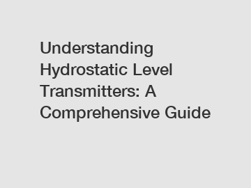 Understanding Hydrostatic Level Transmitters: A Comprehensive Guide