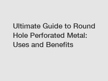 Ultimate Guide to Round Hole Perforated Metal: Uses and Benefits