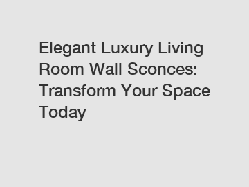 Elegant Luxury Living Room Wall Sconces: Transform Your Space Today