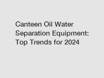 Canteen Oil Water Separation Equipment: Top Trends for 2024