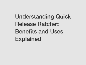 Understanding Quick Release Ratchet: Benefits and Uses Explained