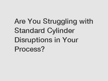 Are You Struggling with Standard Cylinder Disruptions in Your Process?