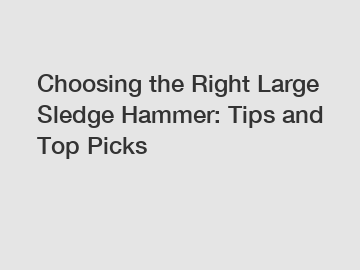 Choosing the Right Large Sledge Hammer: Tips and Top Picks