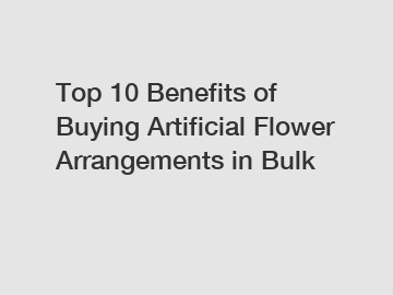 Top 10 Benefits of Buying Artificial Flower Arrangements in Bulk