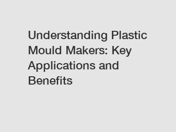 Understanding Plastic Mould Makers: Key Applications and Benefits