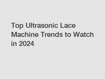 Top Ultrasonic Lace Machine Trends to Watch in 2024