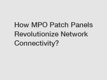 How MPO Patch Panels Revolutionize Network Connectivity?