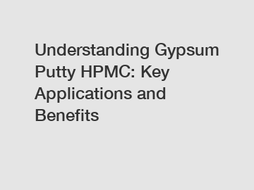 Understanding Gypsum Putty HPMC: Key Applications and Benefits