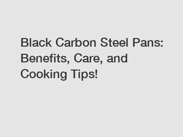 Black Carbon Steel Pans: Benefits, Care, and Cooking Tips!