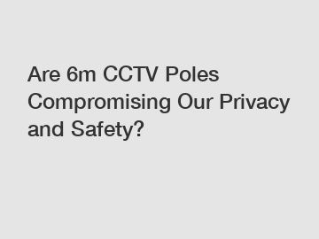 Are 6m CCTV Poles Compromising Our Privacy and Safety?