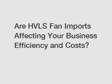 Are HVLS Fan Imports Affecting Your Business Efficiency and Costs?