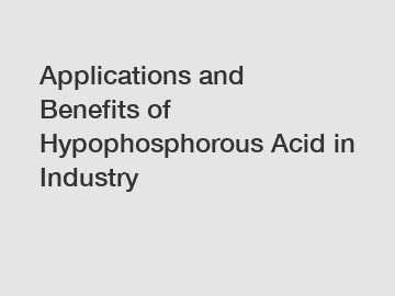 Applications and Benefits of Hypophosphorous Acid in Industry