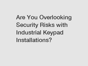 Are You Overlooking Security Risks with Industrial Keypad Installations?