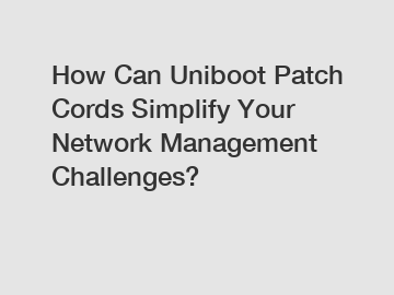 How Can Uniboot Patch Cords Simplify Your Network Management Challenges?