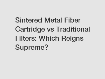 Sintered Metal Fiber Cartridge vs Traditional Filters: Which Reigns Supreme?