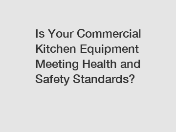 Is Your Commercial Kitchen Equipment Meeting Health and Safety Standards?