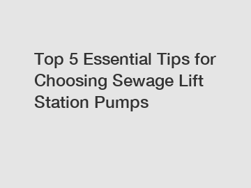 Top 5 Essential Tips for Choosing Sewage Lift Station Pumps