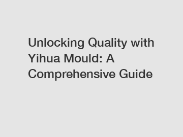 Unlocking Quality with Yihua Mould: A Comprehensive Guide