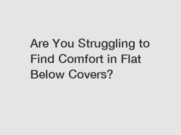 Are You Struggling to Find Comfort in Flat Below Covers?