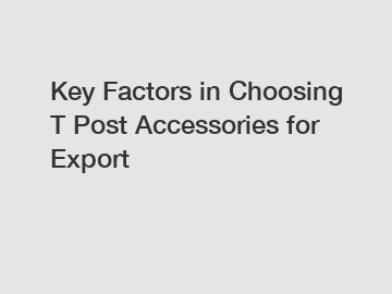 Key Factors in Choosing T Post Accessories for Export
