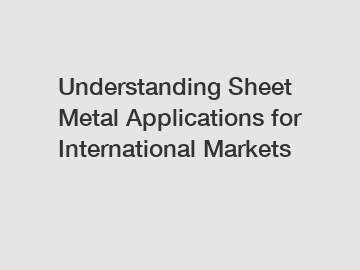 Understanding Sheet Metal Applications for International Markets