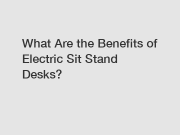 What Are the Benefits of Electric Sit Stand Desks?