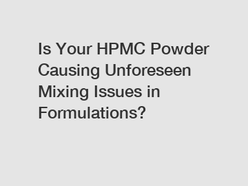 Is Your HPMC Powder Causing Unforeseen Mixing Issues in Formulations?