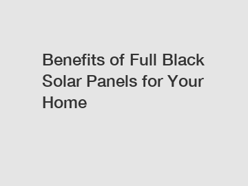 Benefits of Full Black Solar Panels for Your Home