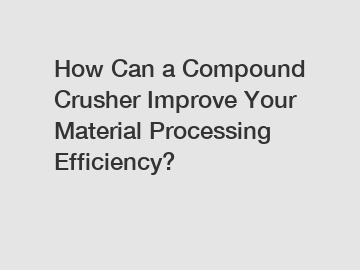 How Can a Compound Crusher Improve Your Material Processing Efficiency?