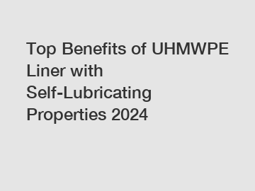 Top Benefits of UHMWPE Liner with Self-Lubricating Properties 2024