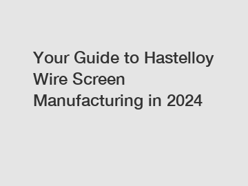 Your Guide to Hastelloy Wire Screen Manufacturing in 2024