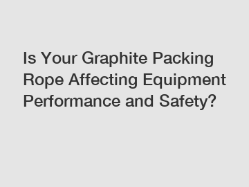 Is Your Graphite Packing Rope Affecting Equipment Performance and Safety?