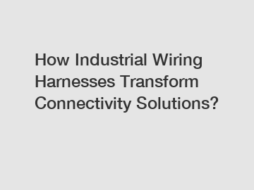 How Industrial Wiring Harnesses Transform Connectivity Solutions?