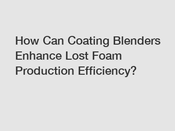 How Can Coating Blenders Enhance Lost Foam Production Efficiency?