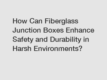 How Can Fiberglass Junction Boxes Enhance Safety and Durability in Harsh Environments?