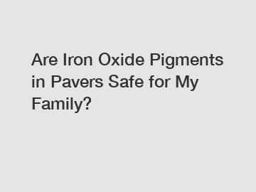 Are Iron Oxide Pigments in Pavers Safe for My Family?