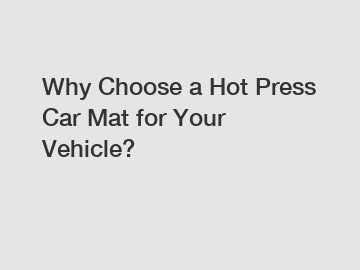 Why Choose a Hot Press Car Mat for Your Vehicle?