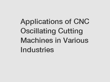 Applications of CNC Oscillating Cutting Machines in Various Industries